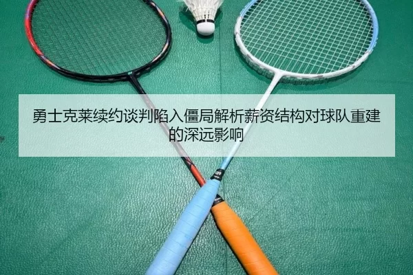 勇士克莱续约谈判陷入僵局解析薪资结构对球队重建的深远影响
